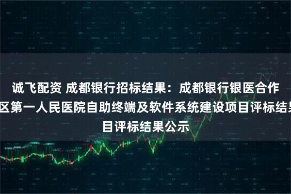 诚飞配资 成都银行招标结果：成都银行银医合作-双流区第一人民医院自助终端及软件系统建设项目评标结果公示
