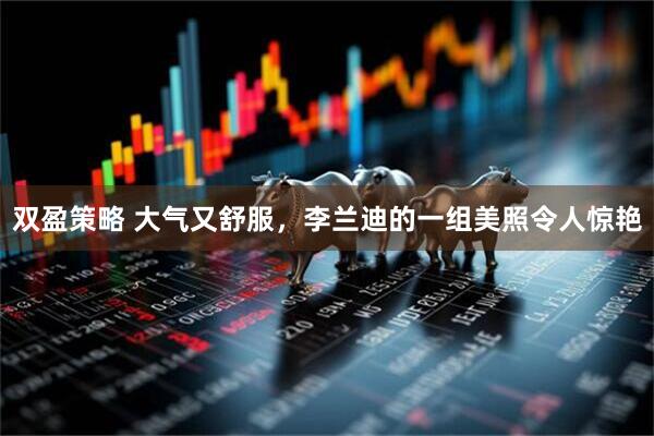 双盈策略 大气又舒服，李兰迪的一组美照令人惊艳