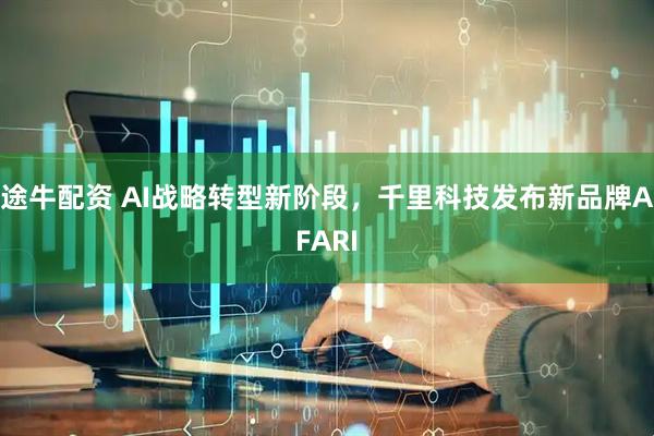 途牛配资 AI战略转型新阶段，千里科技发布新品牌AFARI