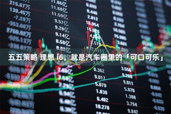 五五策略 理想 i6，就是汽车圈里的「可口可乐」
