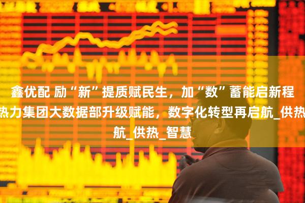 鑫优配 励“新”提质赋民生,加“数”蓄能启新程 济南热力集团大数据部升级赋能,数字化转型再启航_供热_智慧