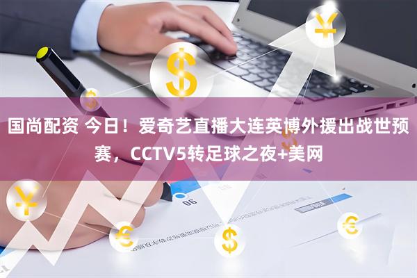 国尚配资 今日！爱奇艺直播大连英博外援出战世预赛，CCTV5转足球之夜+美网
