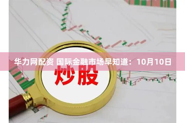 华力网配资 国际金融市场早知道：10月10日