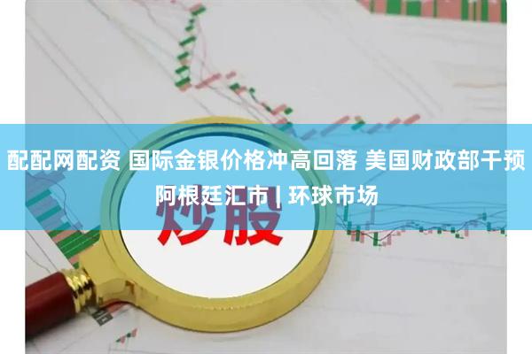 配配网配资 国际金银价格冲高回落 美国财政部干预阿根廷汇市 | 环球市场