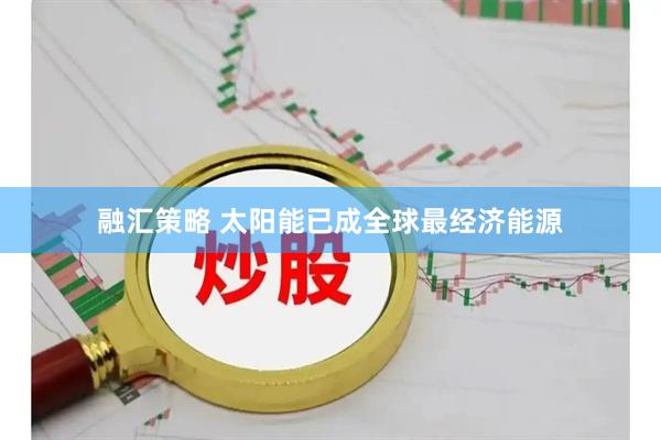 融汇策略 太阳能已成全球最经济能源