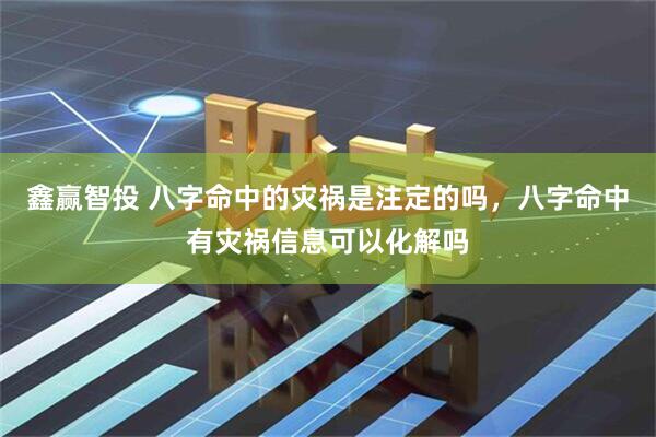 鑫赢智投 八字命中的灾祸是注定的吗，八字命中有灾祸信息可以化解吗