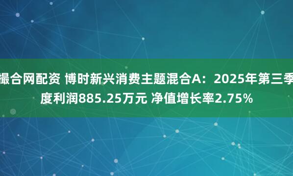 撮合网配资 博时新兴消费主题混合A：2025年第三季度利润885.25万元 净值增长率2.75%