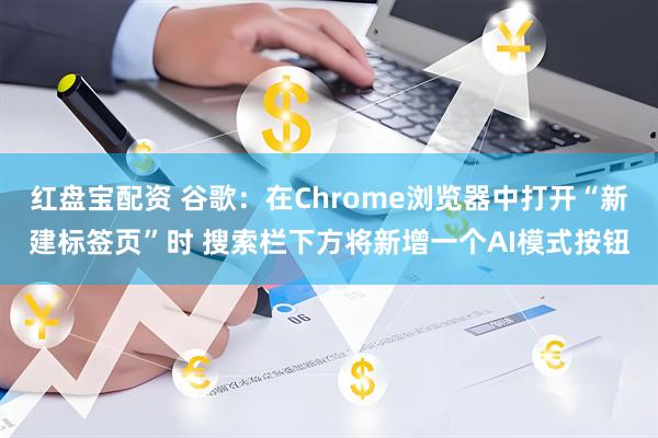 红盘宝配资 谷歌：在Chrome浏览器中打开“新建标签页”时 搜索栏下方将新增一个AI模式按钮