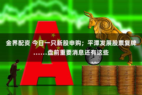 金界配资 今日一只新股申购；平潭发展股票复牌……盘前重要消息还有这些