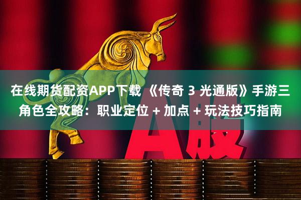 在线期货配资APP下载 《传奇 3 光通版》手游三角色全攻略：职业定位 + 加点 + 玩法技巧指南