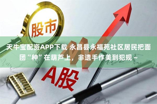 天牛宝配资APP下载 永昌县永福苑社区居民把面团“种”在葫芦上,非遗手作美到犯规~
