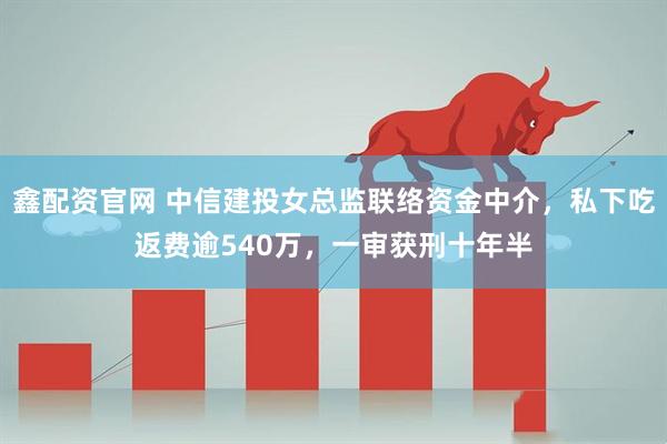 鑫配资官网 中信建投女总监联络资金中介,私下吃返费逾540万,一审获刑十年半