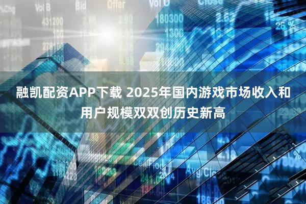 融凯配资APP下载 2025年国内游戏市场收入和用户规模双双创历史新高