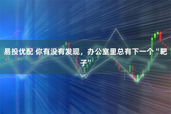 易投优配 你有没有发现,办公室里总有下一个“靶子”