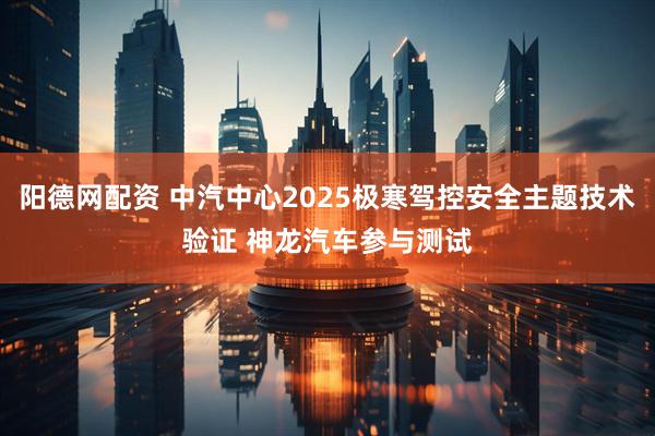 阳德网配资 中汽中心2025极寒驾控安全主题技术验证 神龙汽车参与测试