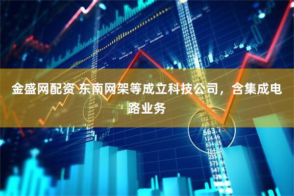 金盛网配资 东南网架等成立科技公司，含集成电路业务